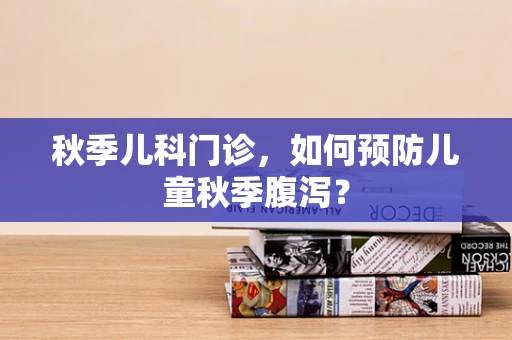 秋季儿科门诊，如何预防儿童秋季腹泻？