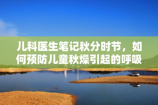 儿科医生笔记秋分时节，如何预防儿童秋燥引起的呼吸道问题？