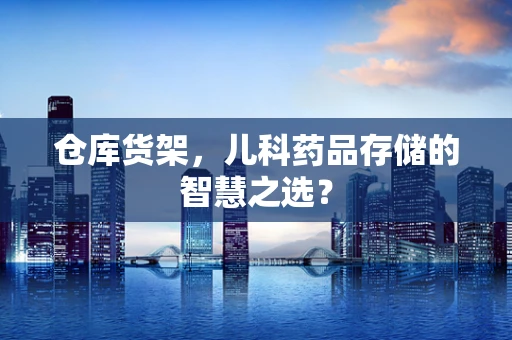 仓库货架，儿科药品存储的智慧之选？