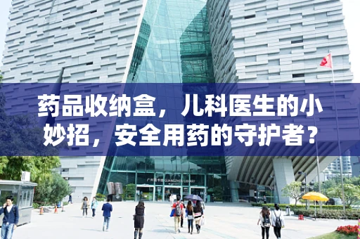 药品收纳盒，儿科医生的小妙招，安全用药的守护者？