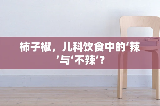 柿子椒，儿科饮食中的‘辣’与‘不辣’？