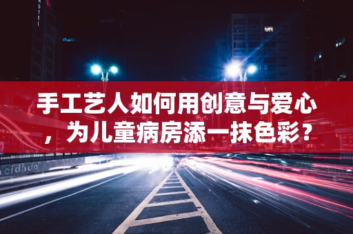 手工艺人如何用创意与爱心，为儿童病房添一抹色彩？