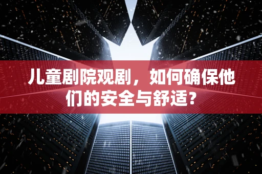 儿童剧院观剧，如何确保他们的安全与舒适？