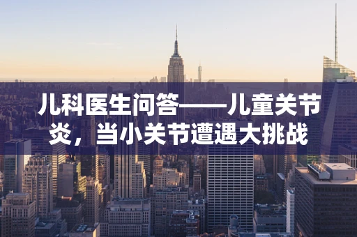 儿科医生问答——儿童关节炎，当小关节遭遇大挑战