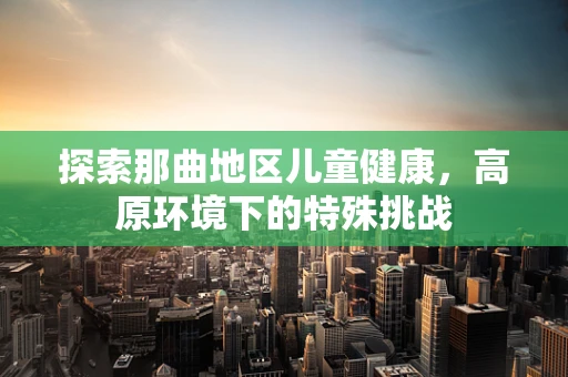 探索那曲地区儿童健康，高原环境下的特殊挑战