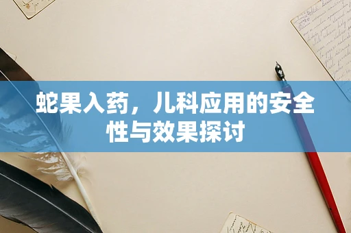 蛇果入药，儿科应用的安全性与效果探讨