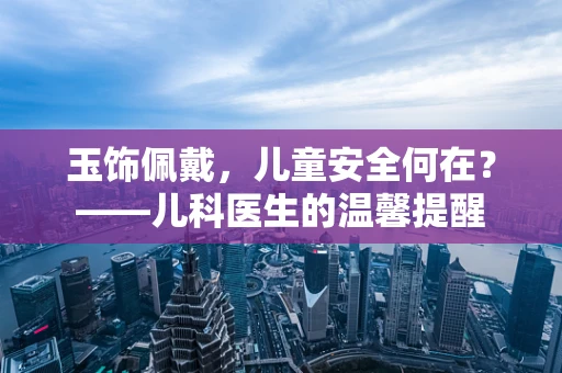 玉饰佩戴，儿童安全何在？——儿科医生的温馨提醒