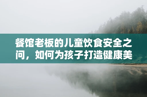 餐馆老板的儿童饮食安全之问，如何为孩子打造健康美味的用餐环境？