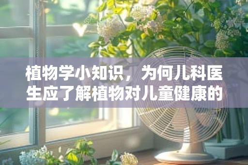 植物学小知识，为何儿科医生应了解植物对儿童健康的影响？