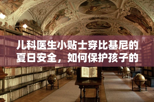儿科医生小贴士穿比基尼的夏日安全，如何保护孩子的娇嫩肌肤？