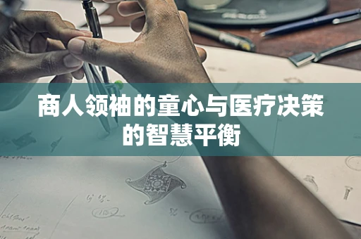 商人领袖的童心与医疗决策的智慧平衡
