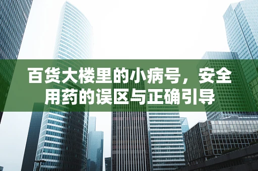 百货大楼里的小病号，安全用药的误区与正确引导