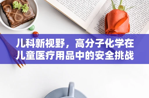 儿科新视野，高分子化学在儿童医疗用品中的安全挑战