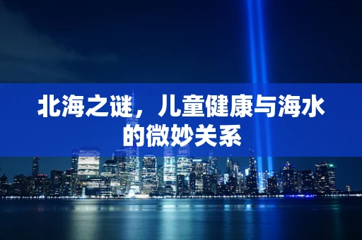 北海之谜，儿童健康与海水的微妙关系