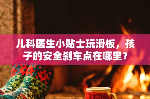 儿科医生小贴士玩滑板，孩子的安全刹车点在哪里？