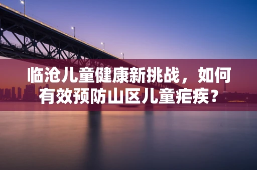 临沧儿童健康新挑战，如何有效预防山区儿童疟疾？