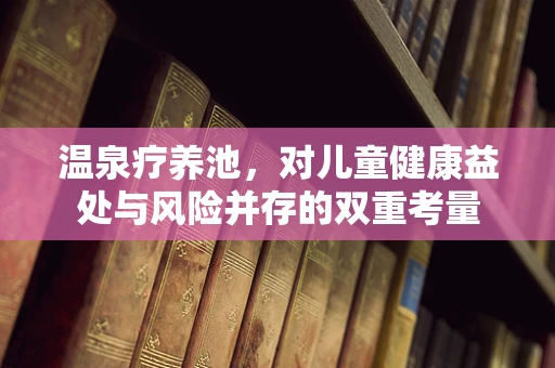温泉疗养池，对儿童健康益处与风险并存的双重考量