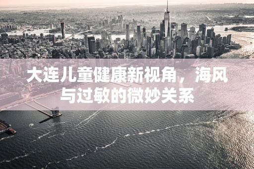 大连儿童健康新视角，海风与过敏的微妙关系