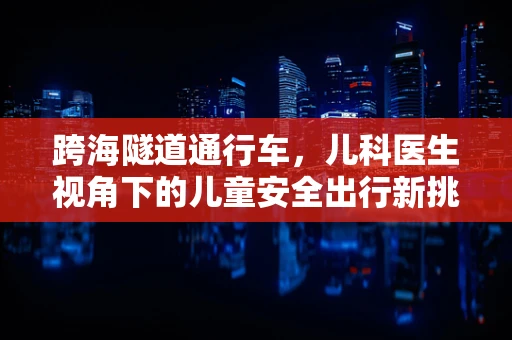 跨海隧道通行车，儿科医生视角下的儿童安全出行新挑战