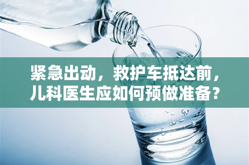 紧急出动，救护车抵达前，儿科医生应如何预做准备？
