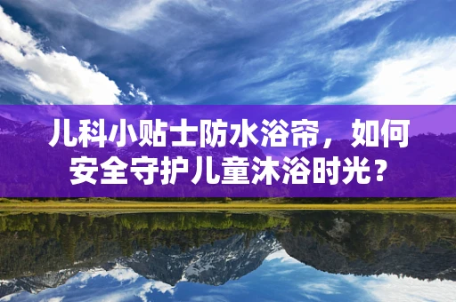 儿科小贴士防水浴帘，如何安全守护儿童沐浴时光？