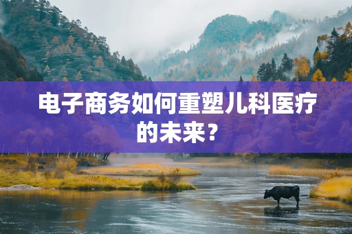 电子商务如何重塑儿科医疗的未来？