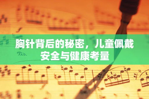 胸针背后的秘密，儿童佩戴安全与健康考量
