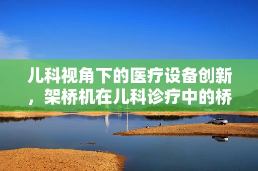 儿科视角下的医疗设备创新，架桥机在儿科诊疗中的桥梁作用何在？