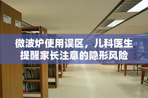 微波炉使用误区，儿科医生提醒家长注意的隐形风险