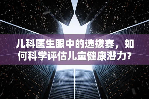 儿科医生眼中的选拔赛，如何科学评估儿童健康潜力？