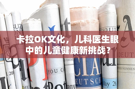 卡拉OK文化，儿科医生眼中的儿童健康新挑战？