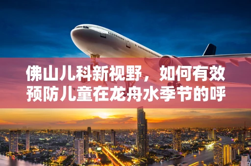 佛山儿科新视野，如何有效预防儿童在龙舟水季节的呼吸道疾病？