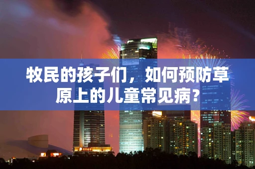 牧民的孩子们，如何预防草原上的儿童常见病？