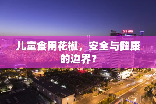 儿童食用花椒，安全与健康的边界？