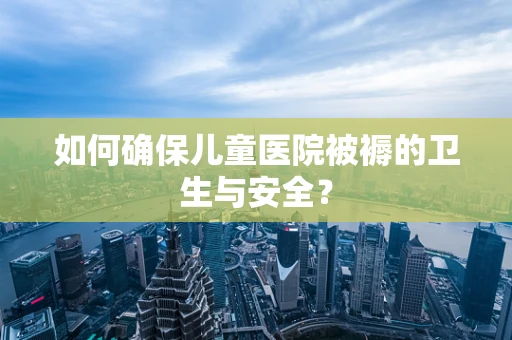 如何确保儿童医院被褥的卫生与安全？