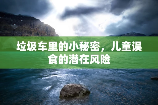 垃圾车里的小秘密，儿童误食的潜在风险