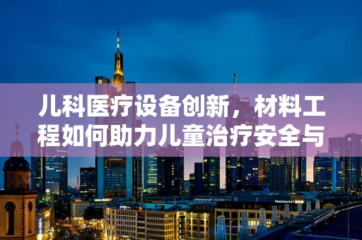 儿科医疗设备创新，材料工程如何助力儿童治疗安全与舒适？