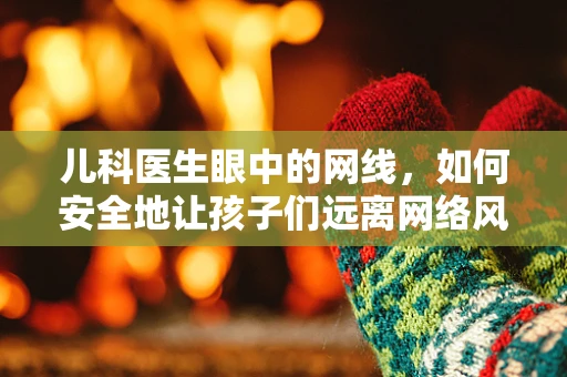 儿科医生眼中的网线，如何安全地让孩子们远离网络风险？