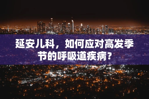 延安儿科，如何应对高发季节的呼吸道疾病？