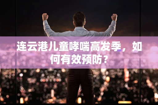 连云港儿童哮喘高发季，如何有效预防？