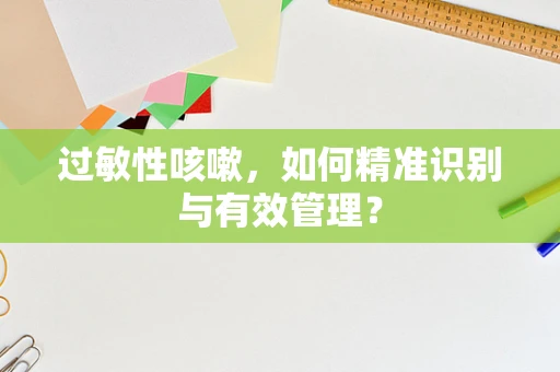 过敏性咳嗽，如何精准识别与有效管理？
