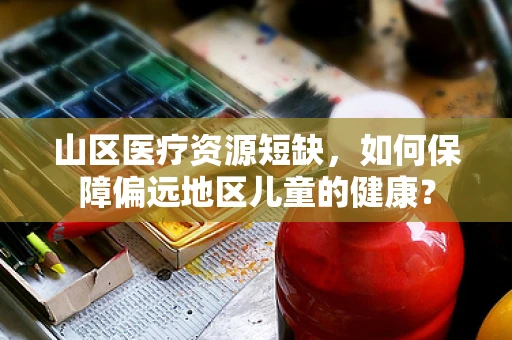 山区医疗资源短缺，如何保障偏远地区儿童的健康？