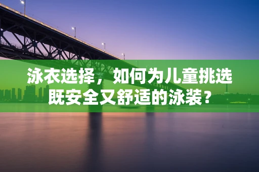 泳衣选择，如何为儿童挑选既安全又舒适的泳装？
