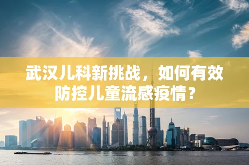 武汉儿科新挑战，如何有效防控儿童流感疫情？