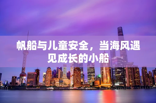 帆船与儿童安全，当海风遇见成长的小船