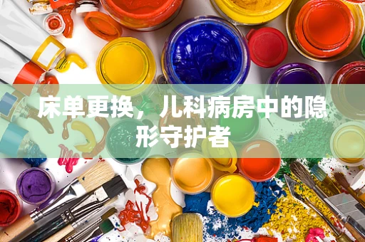床单更换，儿科病房中的隐形守护者