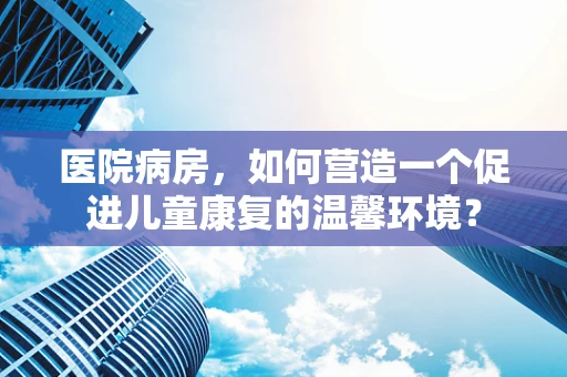 医院病房，如何营造一个促进儿童康复的温馨环境？