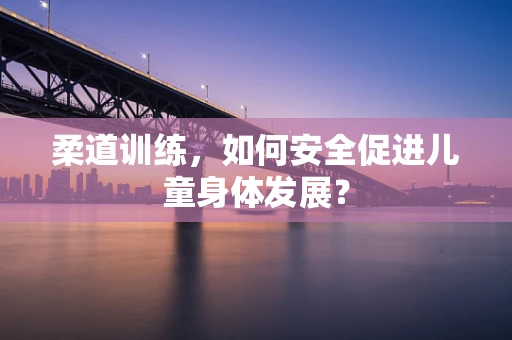 柔道训练，如何安全促进儿童身体发展？