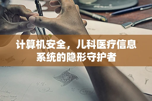 计算机安全，儿科医疗信息系统的隐形守护者
