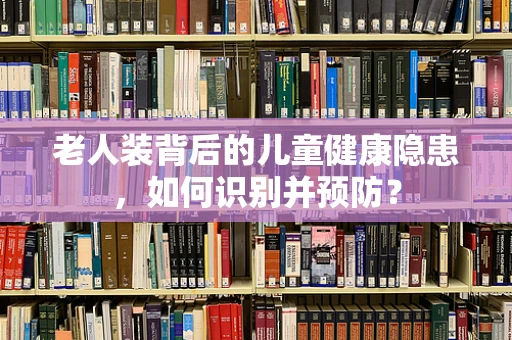老人装背后的儿童健康隐患，如何识别并预防？